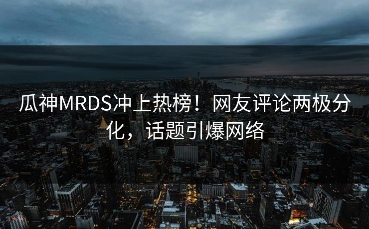 瓜神MRDS冲上热榜！网友评论两极分化，话题引爆网络