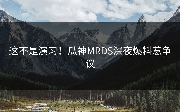 这不是演习！瓜神MRDS深夜爆料惹争议