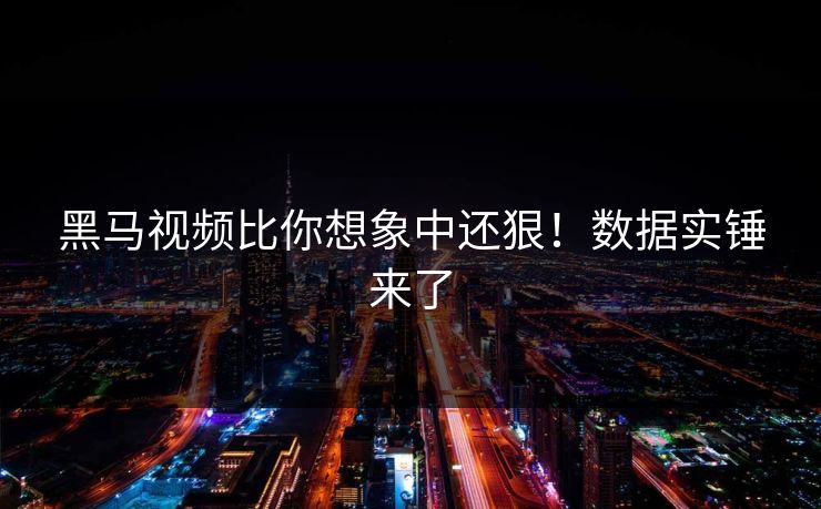 黑马视频比你想象中还狠！数据实锤来了