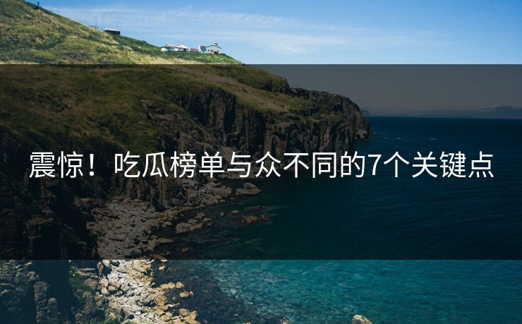 震惊！吃瓜榜单与众不同的7个关键点