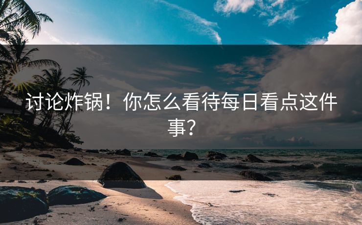 讨论炸锅！你怎么看待每日看点这件事？
