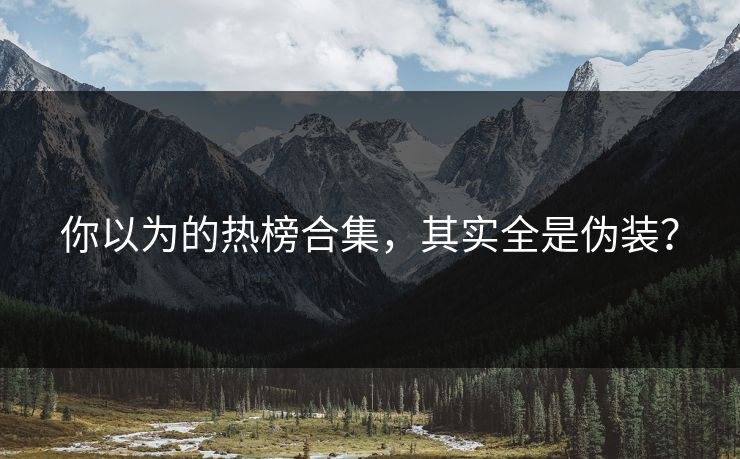 你以为的热榜合集，其实全是伪装？