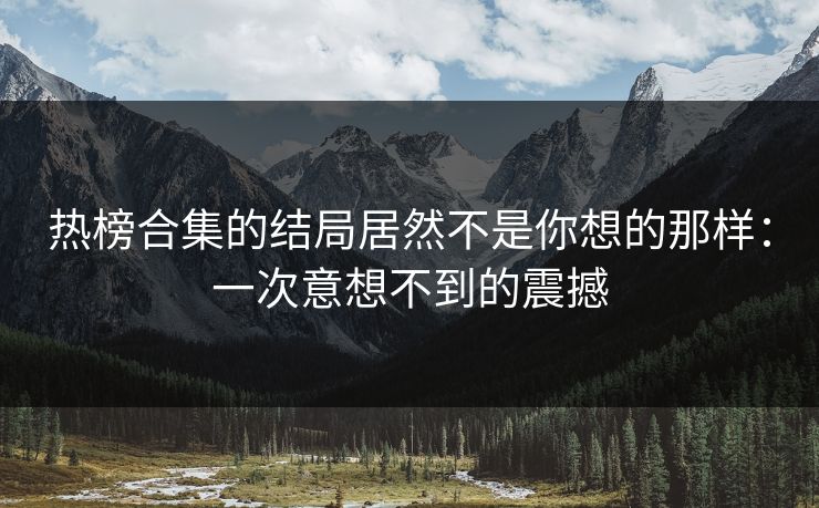 热榜合集的结局居然不是你想的那样：一次意想不到的震撼