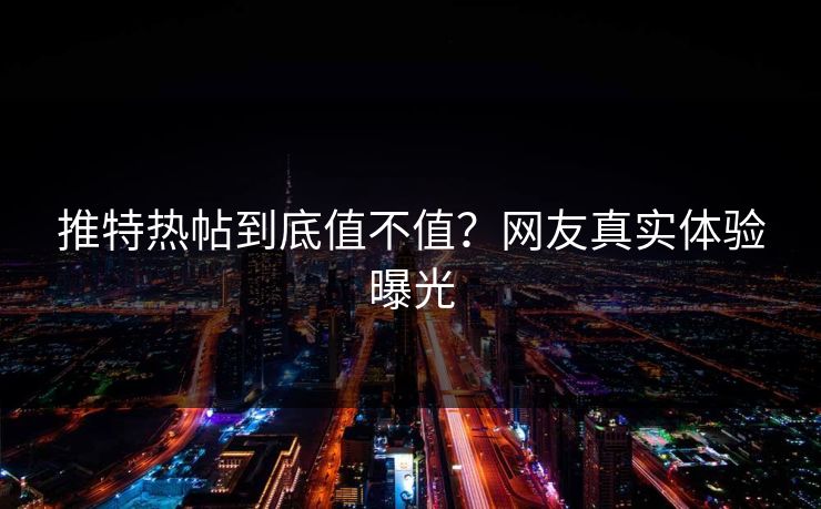 推特热帖到底值不值？网友真实体验曝光