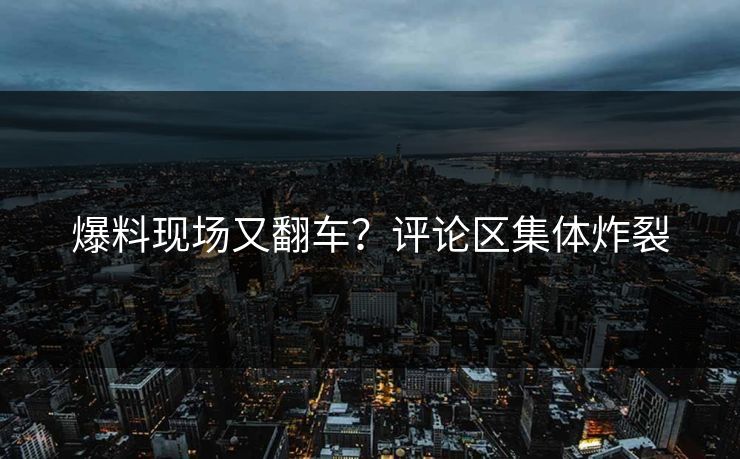 爆料现场又翻车？评论区集体炸裂