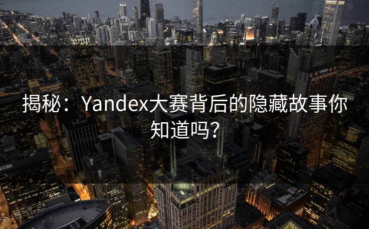 揭秘：Yandex大赛背后的隐藏故事你知道吗？