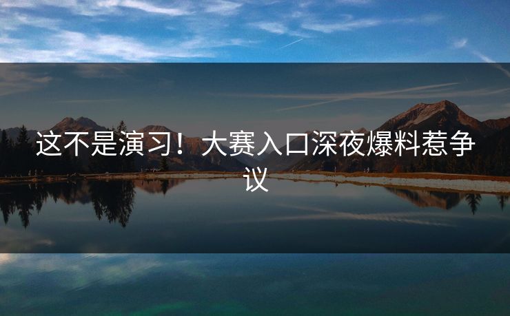 这不是演习！大赛入口深夜爆料惹争议