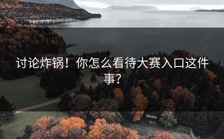 讨论炸锅！你怎么看待大赛入口这件事？