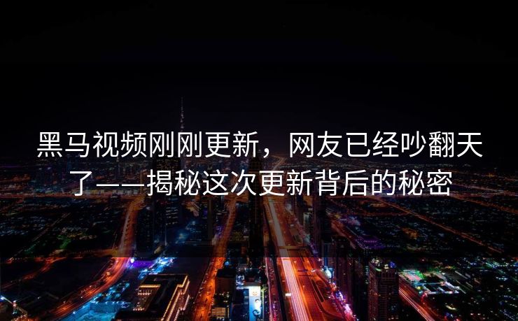黑马视频刚刚更新，网友已经吵翻天了——揭秘这次更新背后的秘密