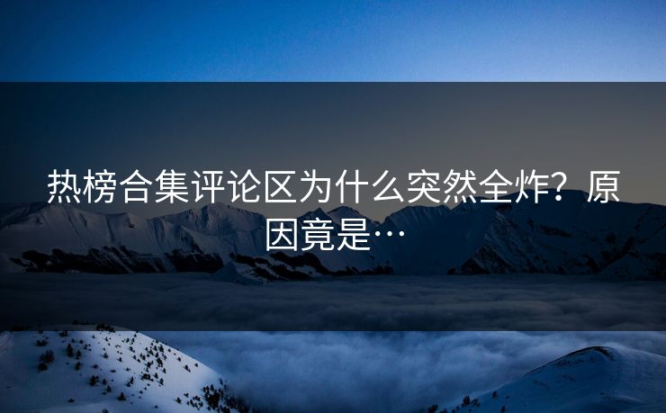 热榜合集评论区为什么突然全炸？原因竟是…