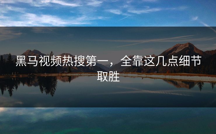 黑马视频热搜第一，全靠这几点细节取胜