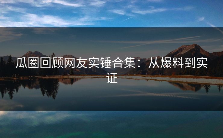 瓜圈回顾网友实锤合集：从爆料到实证