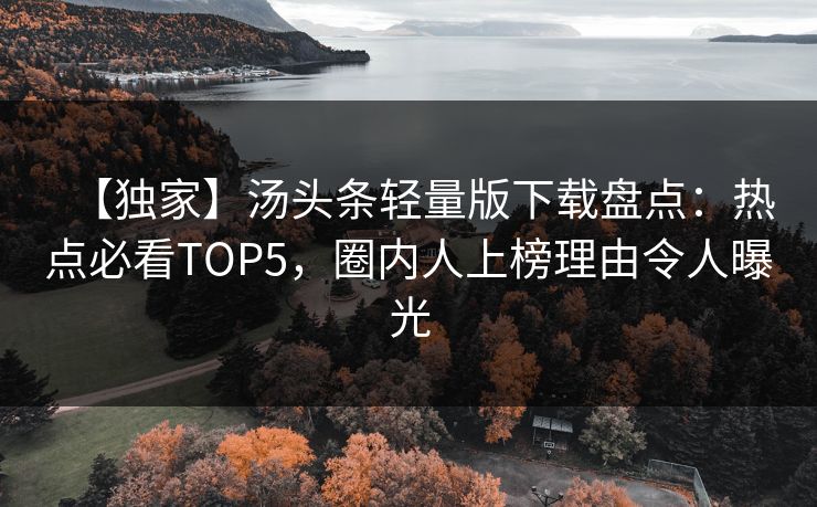 【独家】汤头条轻量版下载盘点：热点必看TOP5，圈内人上榜理由令人曝光