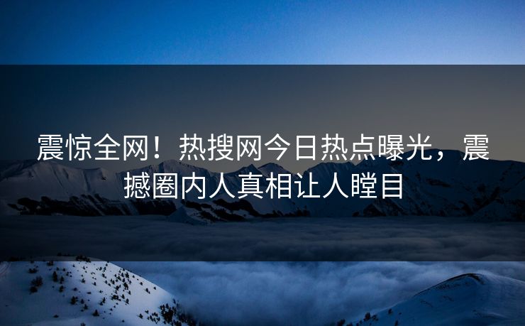 震惊全网！热搜网今日热点曝光，震撼圈内人真相让人瞠目