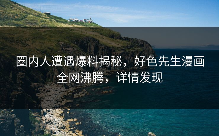 圈内人遭遇爆料揭秘，好色先生漫画全网沸腾，详情发现