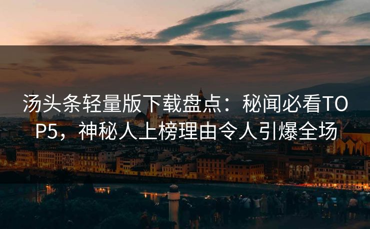 汤头条轻量版下载盘点：秘闻必看TOP5，神秘人上榜理由令人引爆全场