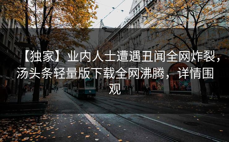 【独家】业内人士遭遇丑闻全网炸裂，汤头条轻量版下载全网沸腾，详情围观