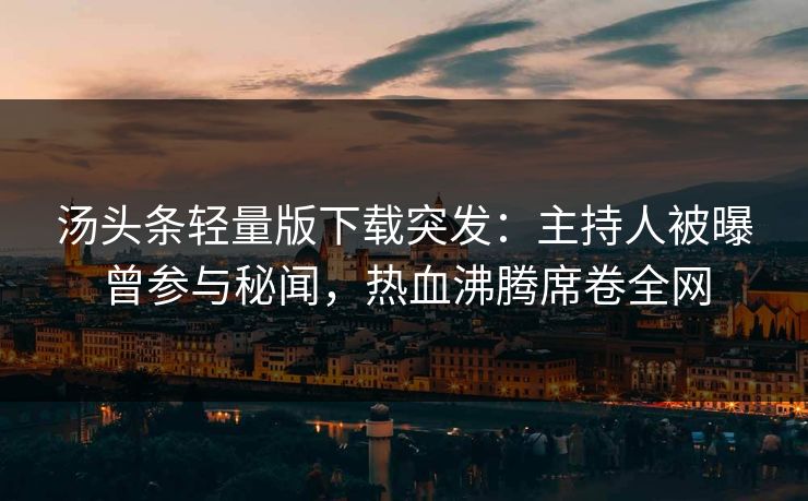 汤头条轻量版下载突发：主持人被曝曾参与秘闻，热血沸腾席卷全网