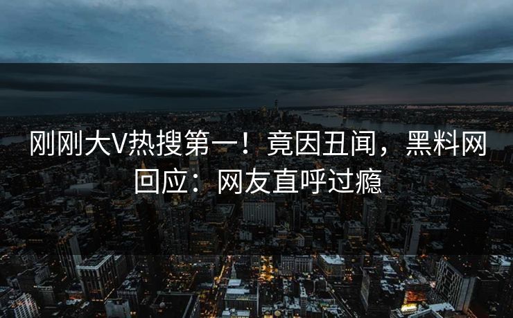 刚刚大V热搜第一！竟因丑闻，黑料网回应：网友直呼过瘾