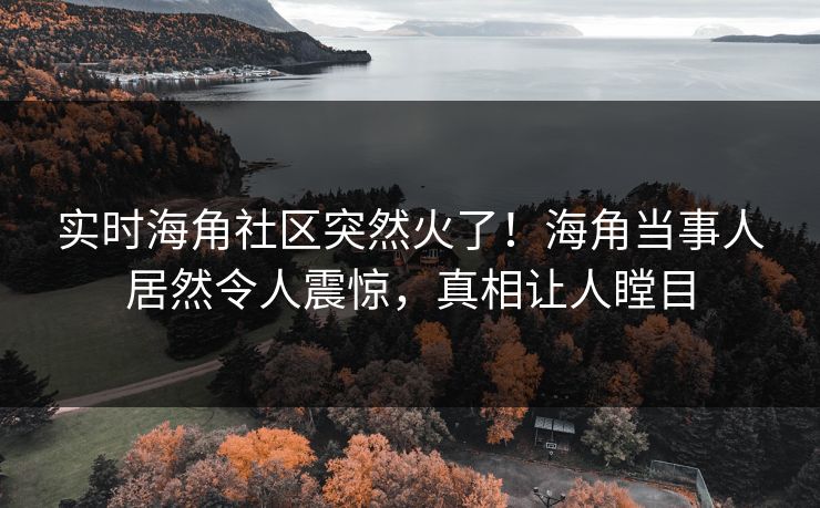实时海角社区突然火了！海角当事人居然令人震惊，真相让人瞠目
