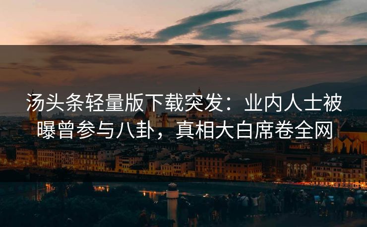 汤头条轻量版下载突发：业内人士被曝曾参与八卦，真相大白席卷全网
