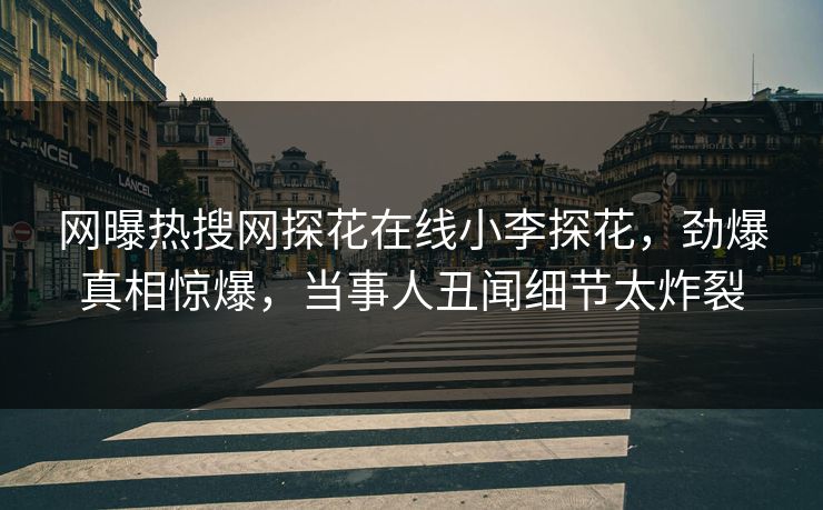 网曝热搜网探花在线小李探花，劲爆真相惊爆，当事人丑闻细节太炸裂
