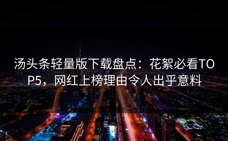 汤头条轻量版下载盘点：花絮必看TOP5，网红上榜理由令人出乎意料