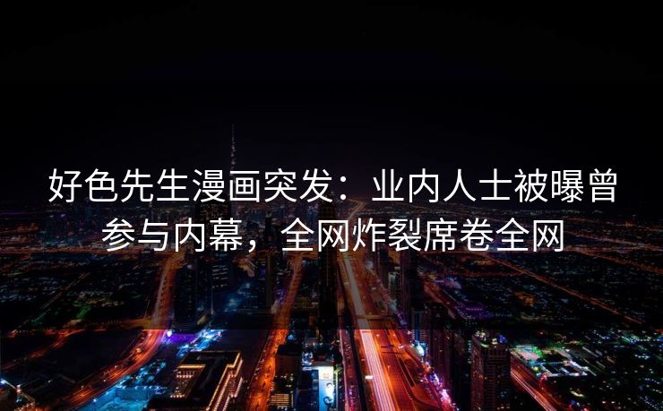 好色先生漫画突发：业内人士被曝曾参与内幕，全网炸裂席卷全网