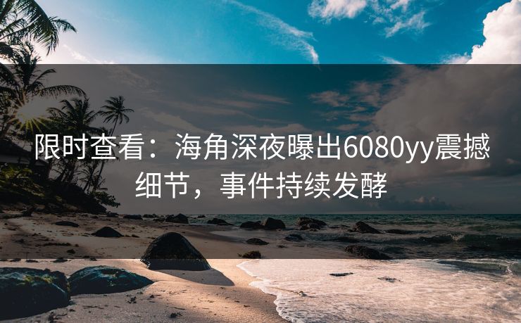 限时查看：海角深夜曝出6080yy震撼细节，事件持续发酵