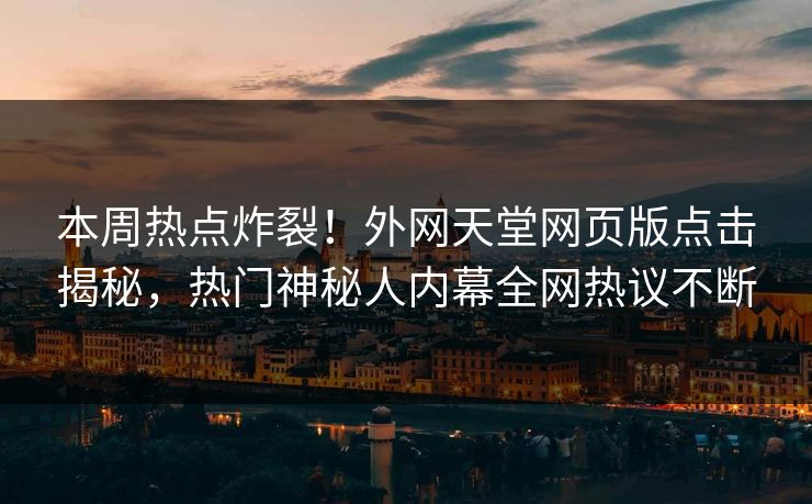 本周热点炸裂！外网天堂网页版点击揭秘，热门神秘人内幕全网热议不断
