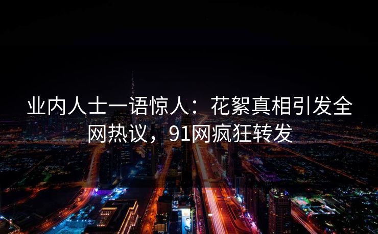 业内人士一语惊人：花絮真相引发全网热议，91网疯狂转发