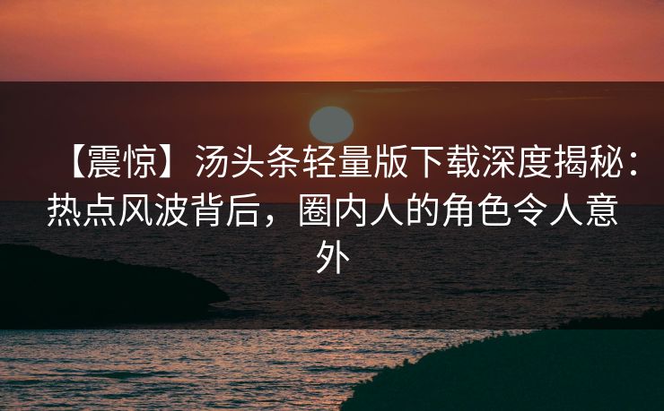 【震惊】汤头条轻量版下载深度揭秘：热点风波背后，圈内人的角色令人意外