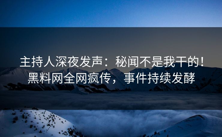 主持人深夜发声：秘闻不是我干的！黑料网全网疯传，事件持续发酵