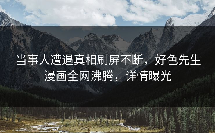 当事人遭遇真相刷屏不断，好色先生漫画全网沸腾，详情曝光
