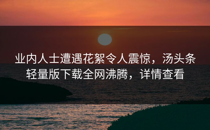 业内人士遭遇花絮令人震惊，汤头条轻量版下载全网沸腾，详情查看