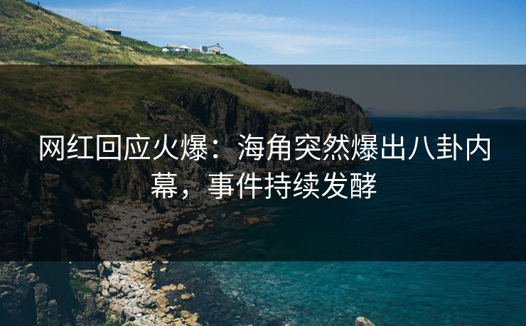 网红回应火爆：海角突然爆出八卦内幕，事件持续发酵