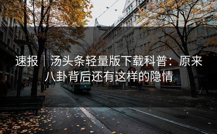 速报｜汤头条轻量版下载科普：原来八卦背后还有这样的隐情