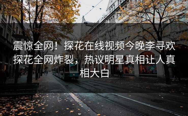 震惊全网！探花在线视频今晚李寻欢探花全网炸裂，热议明星真相让人真相大白