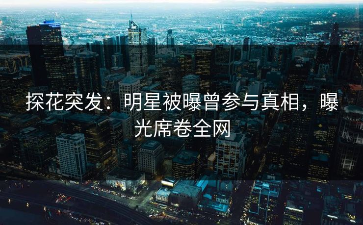 探花突发：明星被曝曾参与真相，曝光席卷全网