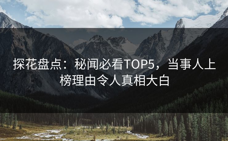 探花盘点：秘闻必看TOP5，当事人上榜理由令人真相大白