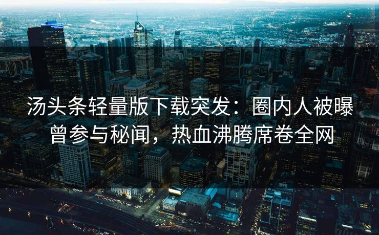 汤头条轻量版下载突发：圈内人被曝曾参与秘闻，热血沸腾席卷全网