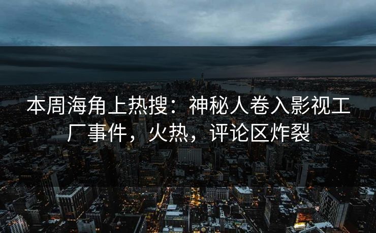 本周海角上热搜：神秘人卷入影视工厂事件，火热，评论区炸裂