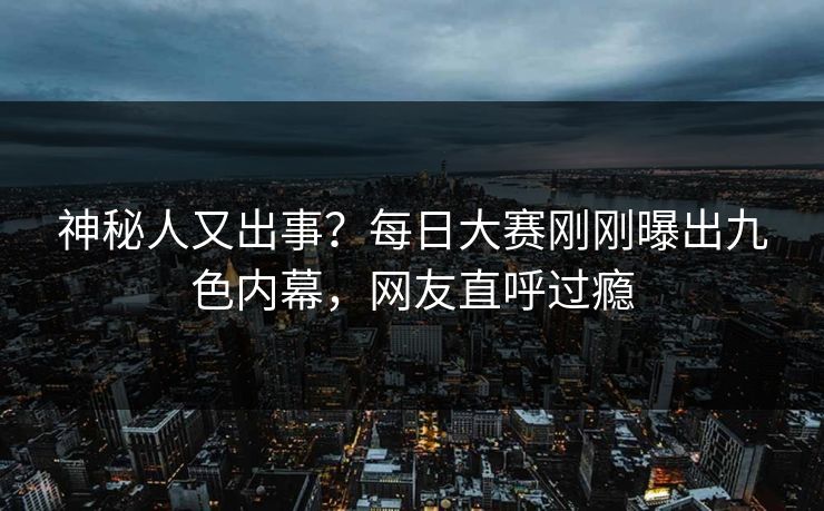 神秘人又出事？每日大赛刚刚曝出九色内幕，网友直呼过瘾