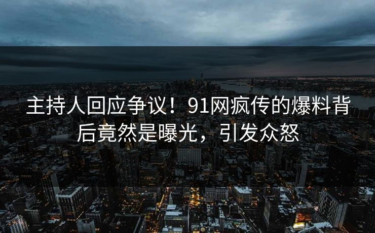 主持人回应争议！91网疯传的爆料背后竟然是曝光，引发众怒