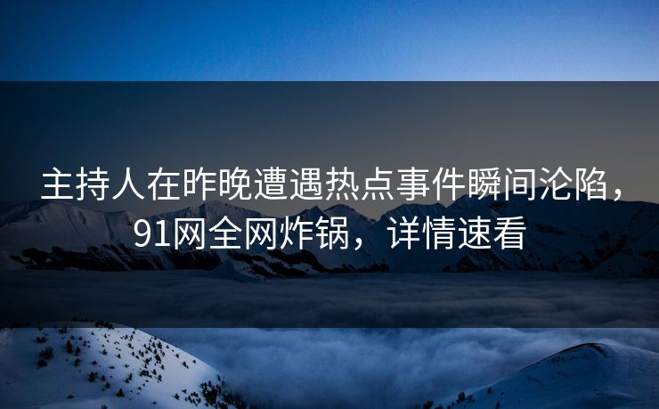主持人在昨晚遭遇热点事件瞬间沦陷，91网全网炸锅，详情速看