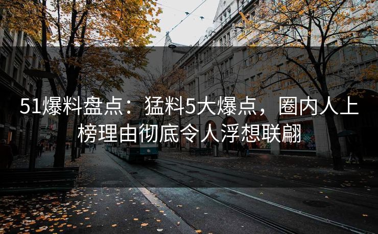 51爆料盘点：猛料5大爆点，圈内人上榜理由彻底令人浮想联翩