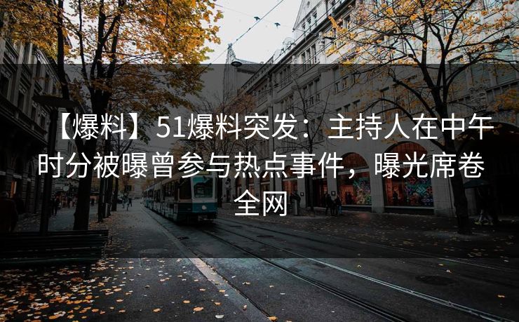 【爆料】51爆料突发：主持人在中午时分被曝曾参与热点事件，曝光席卷全网