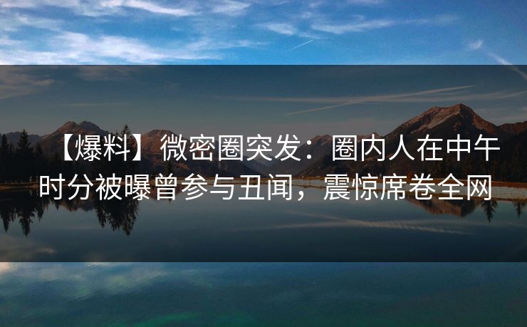 【爆料】微密圈突发：圈内人在中午时分被曝曾参与丑闻，震惊席卷全网