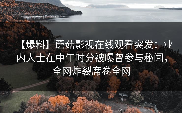 【爆料】蘑菇影视在线观看突发：业内人士在中午时分被曝曾参与秘闻，全网炸裂席卷全网