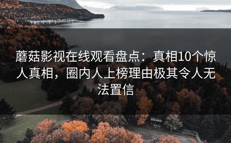 蘑菇影视在线观看盘点：真相10个惊人真相，圈内人上榜理由极其令人无法置信